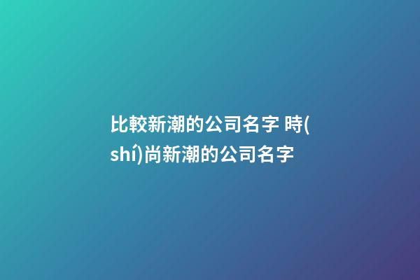 比較新潮的公司名字 時(shí)尚新潮的公司名字-第1張-公司起名-玄機(jī)派